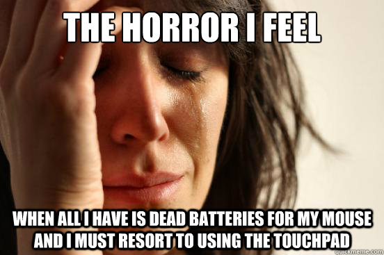 The horror I feel when all i have is dead batteries for my mouse and i must resort to using the touchpad  First World Problems