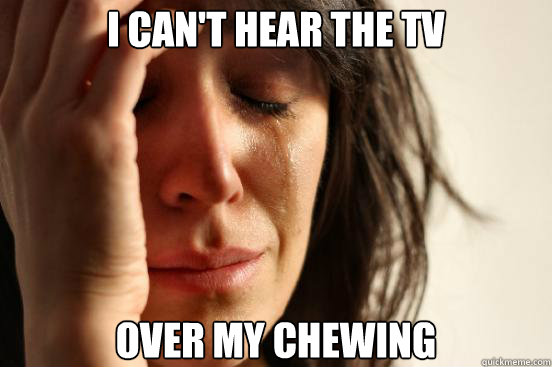 I can't hear the tv over my chewing - I can't hear the tv over my chewing  First World Problems