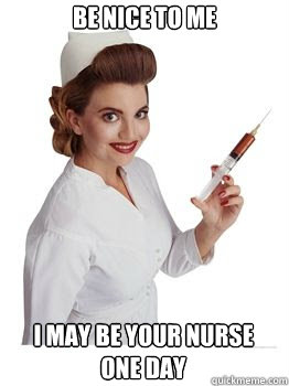 Be nice to me I may be your nurse one day  