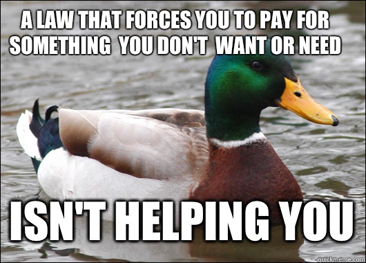 a law that forces you to pay for something  you don't  want or need isn't helping you  Actual Advice Mallard