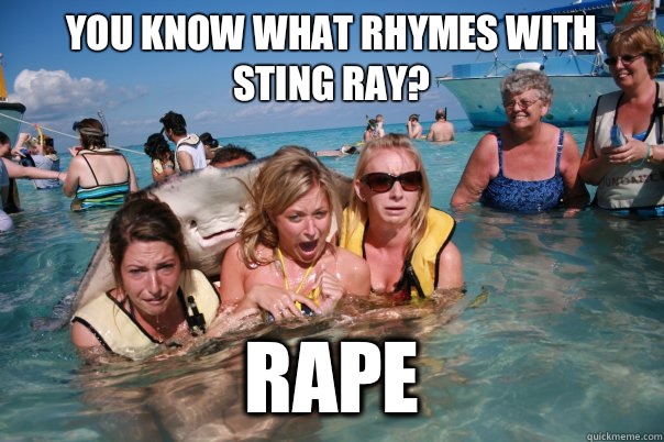 You know what rhymes with sting ray? Rape  Pervert Stingray