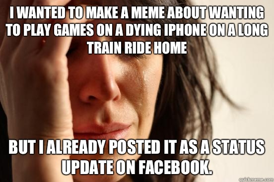 I wanted to make a meme about wanting to play games on a dying iPhone on a long train ride home But I already posted it as a status update on Facebook.   First World Problems