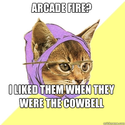 Arcade Fire? I liked them when they were the cowbell player's side project   Hipster Kitty