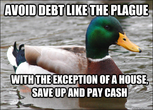 Avoid Debt Like the plague With the exception of a house, save up and pay cash - Avoid Debt Like the plague With the exception of a house, save up and pay cash  Actual Advice Mallard