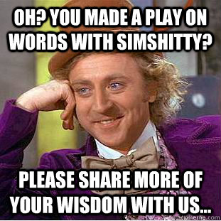 Oh? you made a play on words with simshitty? Please share more of your wisdom with us... - Oh? you made a play on words with simshitty? Please share more of your wisdom with us...  Condescending Wonka