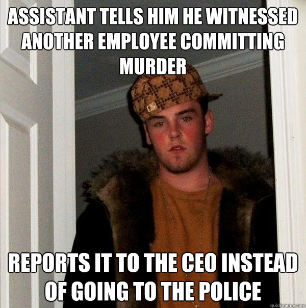 Assistant tells him he witnessed another employee committing murder Reports it to the CEO instead of going to the police - Assistant tells him he witnessed another employee committing murder Reports it to the CEO instead of going to the police  Scumbag Steve