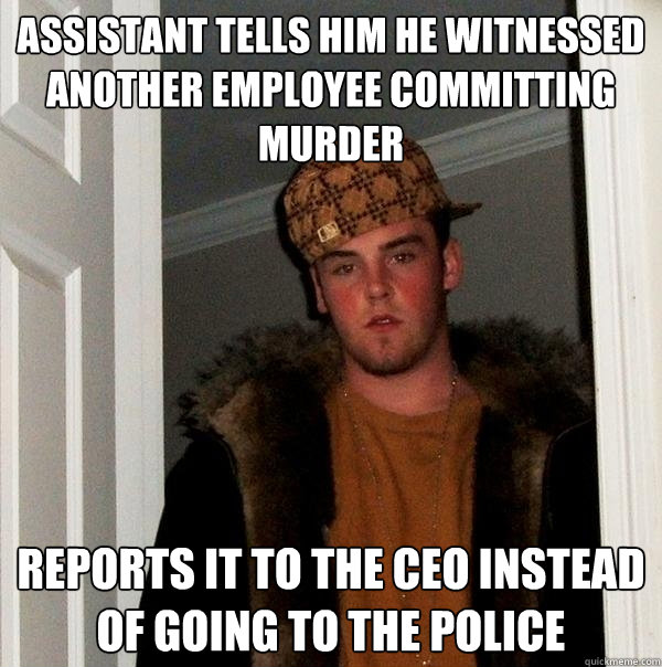 Assistant tells him he witnessed another employee committing murder Reports it to the CEO instead of going to the police  Scumbag Steve