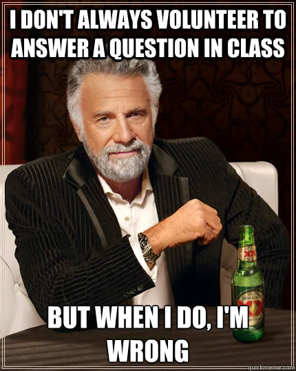I don't always volunteer to answer a question in class but when I do, I'm wrong  The Most Interesting Man In The World