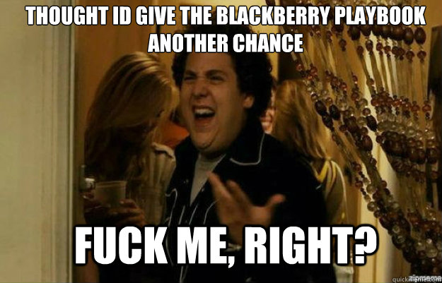 Thought Id give the Blackberry Playbook another chance FUCK ME, RIGHT?  fuck me right