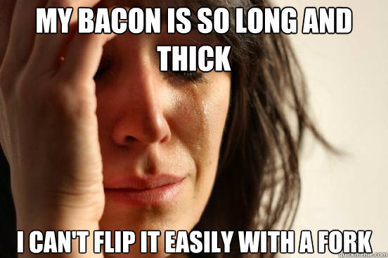 My bacon is so long and thick I can't flip it easily with a fork  First World Problems