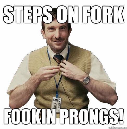 steps on fork fookin prongs!  