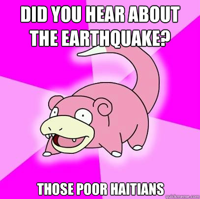 Did you hear about the earthquake? Those poor haitians  Slowpoke