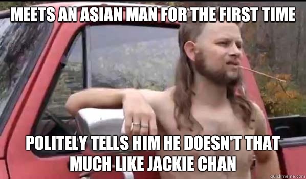 Meets an Asian man for the first time Politely tells him he doesn't that much like Jackie Chan  Almost Politically Correct Redneck