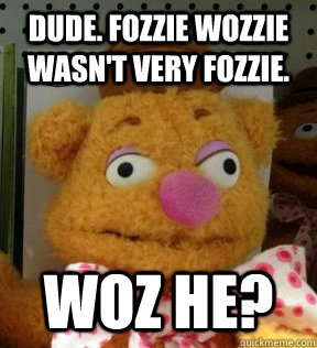 Dude. Fozzie Wozzie wasn't very Fozzie. Woz he?  10 Guy Fozzie Bear