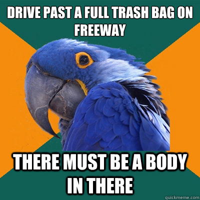 Drive past a full trash bag on 
freeway There must be a body in there - Drive past a full trash bag on 
freeway There must be a body in there  Paranoid Parrot