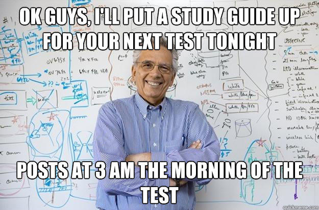 Ok guys, I'll put a study guide up for your next test tonight Posts at 3 am the morning of the test - Ok guys, I'll put a study guide up for your next test tonight Posts at 3 am the morning of the test  Engineering Professor