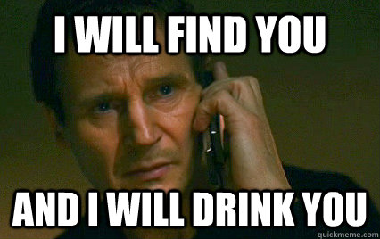 I WILL FIND YOU and i will drink you  Angry Liam Neeson