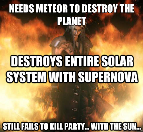 Needs Meteor to destroy the planet Destroys entire solar system with supernova  Still fails to kill party... with the sun...  