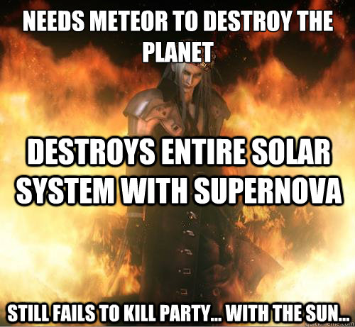 Needs Meteor to destroy the planet Destroys entire solar system with supernova  Still fails to kill party... with the sun...  Scumbag Sephiroth