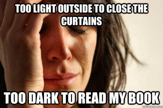 TOO LIGHT OUTSIDE TO CLOSE THE CURTAINS TOO DARK TO READ MY BOOK - TOO LIGHT OUTSIDE TO CLOSE THE CURTAINS TOO DARK TO READ MY BOOK  First World Problems