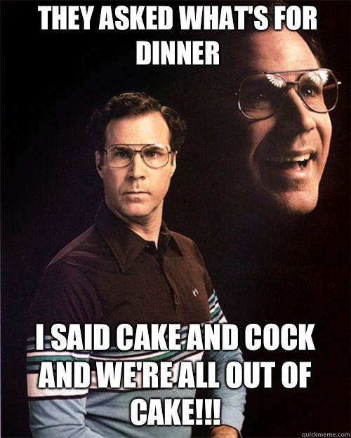 They asked what's for dinner I said Cake and Cock and we're all out of Cake!!!  will ferrell