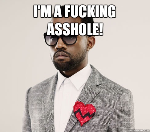 I'm a fucking asshole!   Romantic Kanye