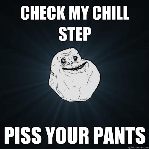 check my chill step piss your pants  Forever Alone