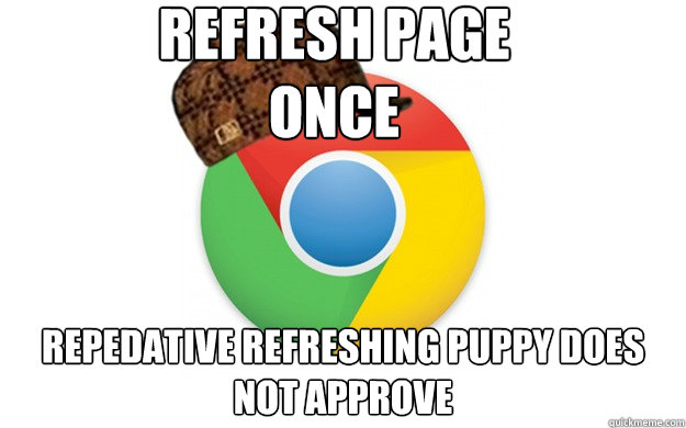 refresh page once repedative refreshing puppy does not approve  Scumbag Chrome