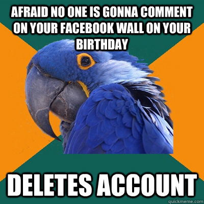 afraid no one is gonna comment on your facebook wall on your birthday deletes account  Paranoid Parrot
