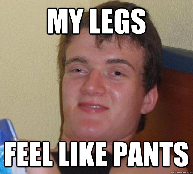 My legs Feel like pants  10 Guy