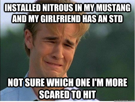 Installed nitrous in my mustang and my girlfriend has an std not sure which one i'm more scared to hit  1990s Problems