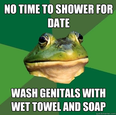 No time to shower for date wash genitals with wet towel and soap  Foul Bachelor Frog