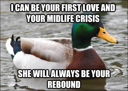 I can be your first love and your midlife crisis she will always be your rebound  Actual Advice Mallard