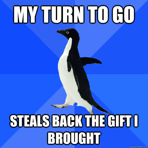 my turn to go  steals back the gift i brought  Socially Awkward Penguin