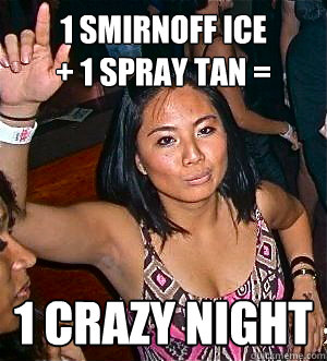 1 smirnoff ice              + 1 spray tan = 1 crazy night  Drunk college girl