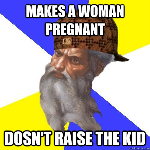 MAKES A WOMAN PREGNANT DOSN'T RAISE THE KID  Scumbag Advice God