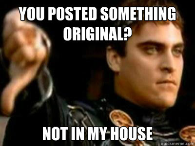 You posted something original? not in my house  Downvoting Roman