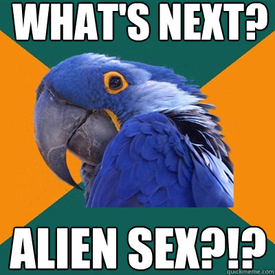 what's next? alien sex?!?  Paranoid Parrot