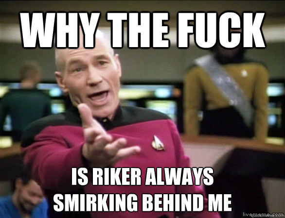 why the fuck is riker always 
smirking behind me  Annoyed Picard HD