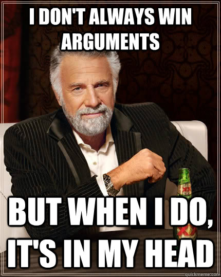 I don't always win arguments but when I do, it's in my head  The Most Interesting Man In The World