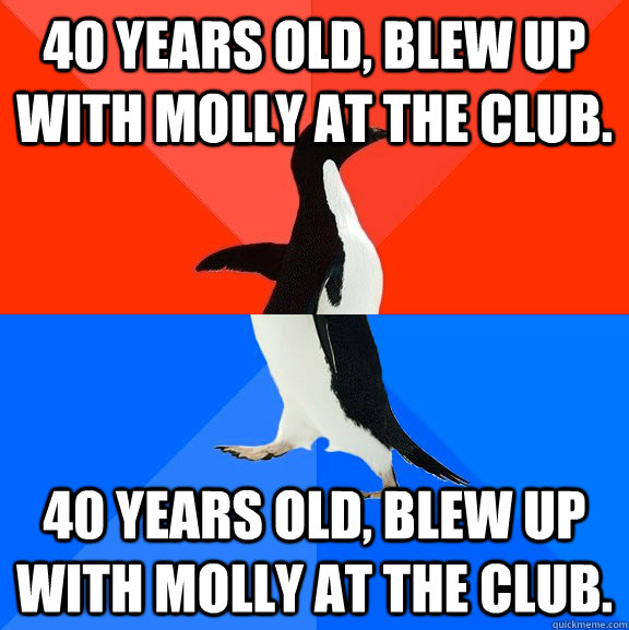 40 years old, blew up with molly at the club. 40 years old, blew up with molly at the club.  Socially Awesome Awkward Penguin