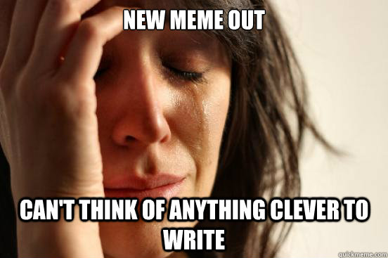 New meme out Can't think of anything clever to write  First World Problems