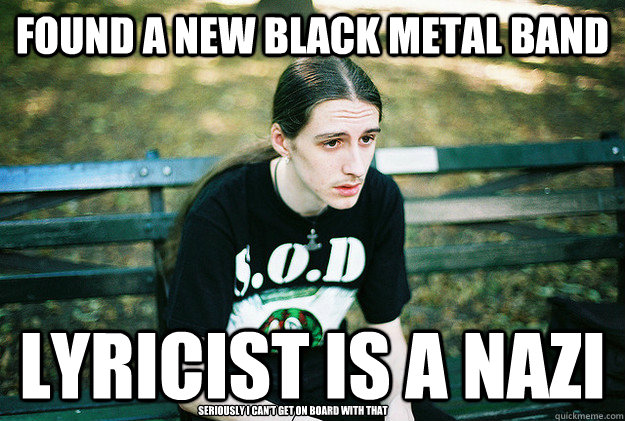 Found a new black metal band Lyricist is a nazi seriously I can't get on board with that  First World Metal Problems