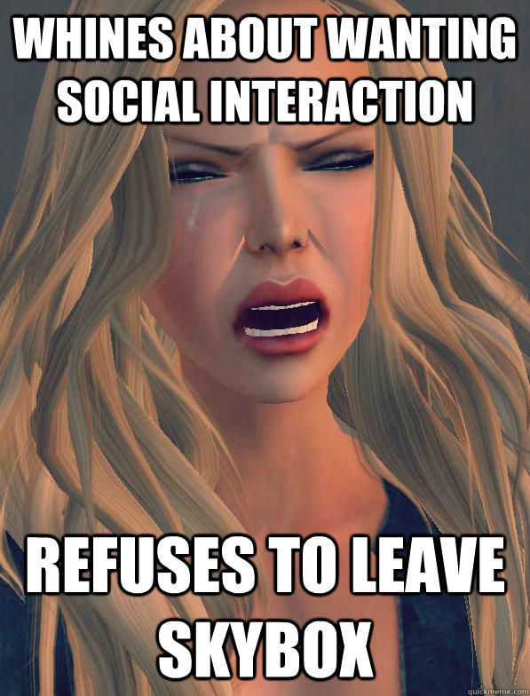 whines about wanting social interaction refuses to leave skybox - whines about wanting social interaction refuses to leave skybox  secondlifeproblems