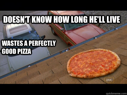 DOESN'T KNOW HOW LONG HE'LL LIVE WASTES A PERFECTLY GOOD PIZZA - DOESN'T KNOW HOW LONG HE'LL LIVE WASTES A PERFECTLY GOOD PIZZA  Walter White Pizza