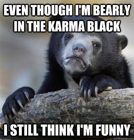 Even though I'm bearly in the karma black I still think I'm funny  Confession Bear