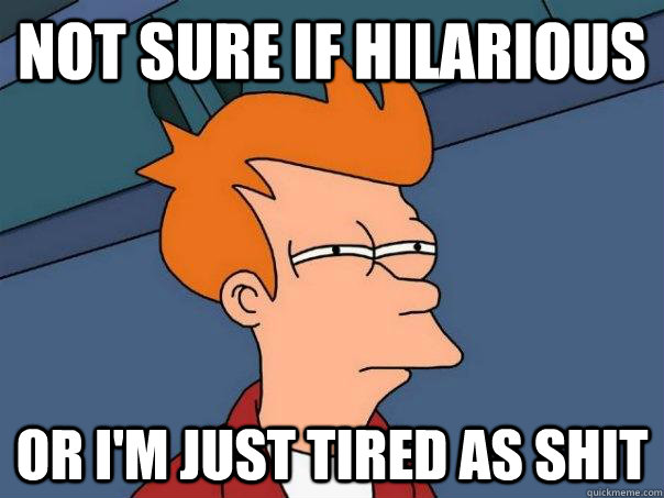 Not sure if hilarious Or i'm just tired as shit  Futurama Fry