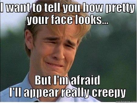 I WANT TO TELL YOU HOW PRETTY YOUR FACE LOOKS... BUT I'M AFRAID I'LL APPEAR REALLY CREEPY 1990s Problems