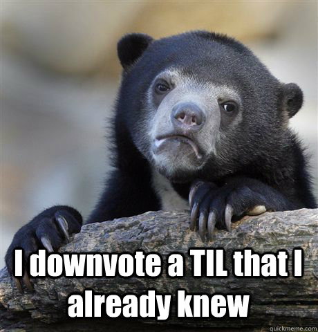  I downvote a TIL that I already knew  Confession Bear