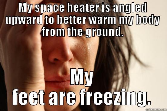 MY SPACE HEATER IS ANGLED UPWARD TO BETTER WARM MY BODY FROM THE GROUND. MY FEET ARE FREEZING. First World Problems